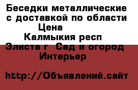 Беседки металлические с доставкой по области › Цена ­ 22 000 - Калмыкия респ., Элиста г. Сад и огород » Интерьер   